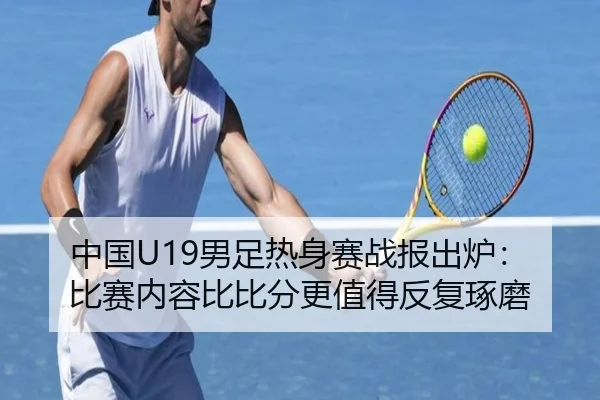 中国U19男足热身赛战报出炉：比赛内容比比分更值得反复琢磨
